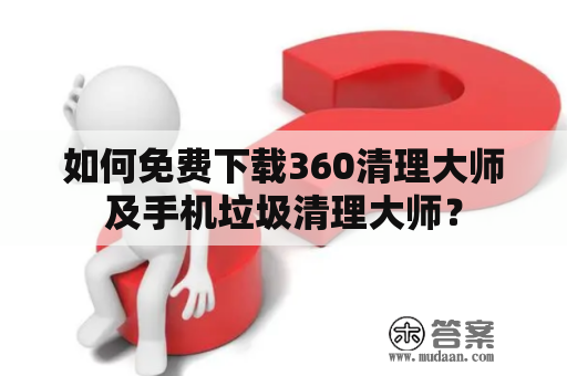 如何免费下载360清理大师及手机垃圾清理大师？