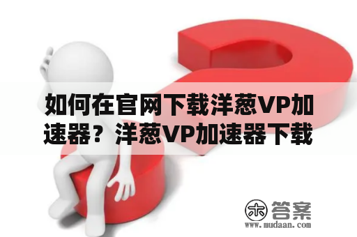 如何在官网下载洋葱VP加速器？洋葱VP加速器下载官网详解