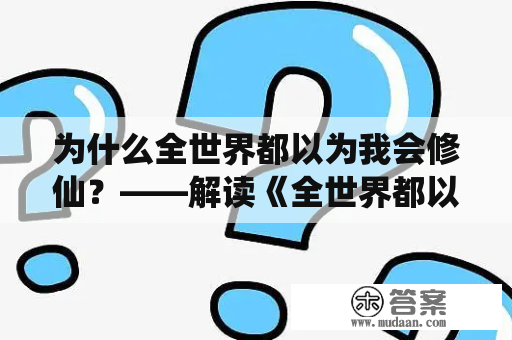 为什么全世界都以为我会修仙？——解读《全世界都以为我会修仙》及其续集