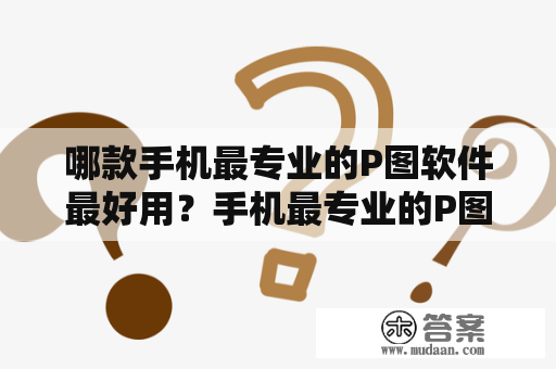 哪款手机最专业的P图软件最好用？手机最专业的P图软件免费推荐！