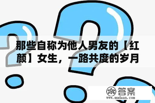 那些自称为他人男友的【红颜】女生，一路共度的岁月什么的最让人厌恶了！！！