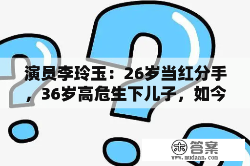 演员李玲玉：26岁当红分手，36岁高危生下儿子，如今59岁有大难题