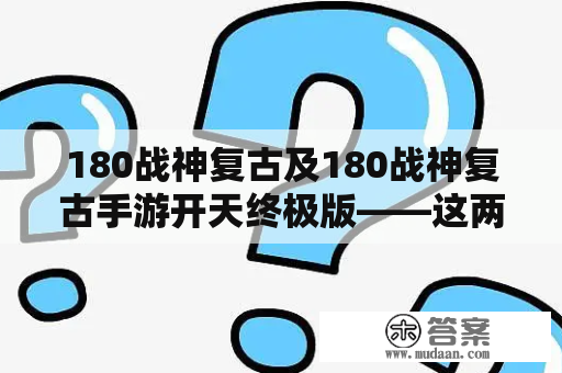 180战神复古及180战神复古手游开天终极版——这两款游戏有什么不同？