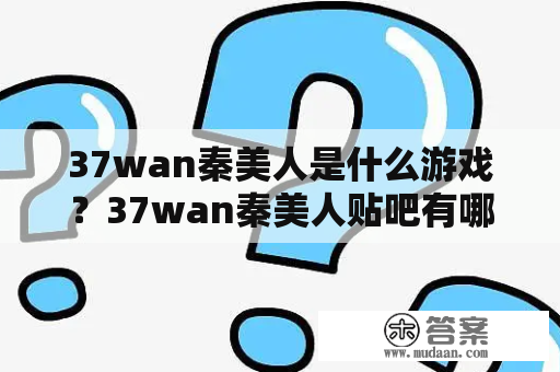 37wan秦美人是什么游戏？37wan秦美人贴吧有哪些热门话题？