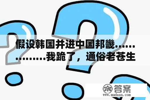 假设韩国并进中国邦畿……………我跪了，通俗老苍生不想要……