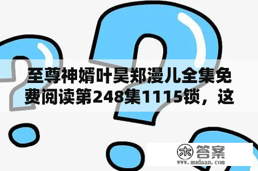 至尊神婿叶昊郑漫儿全集免费阅读第248集1115锁，这是什么情节？