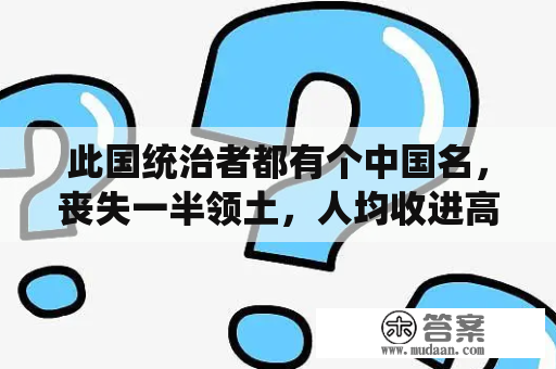 此国统治者都有个中国名，丧失一半领土，人均收进高出中国17倍