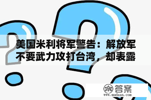 美国米利将军警告：解放军不要武力攻打台湾，却表露了心里的虚弱