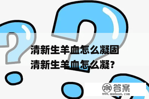 清新生羊血怎么凝固
清新生羊血怎么凝？