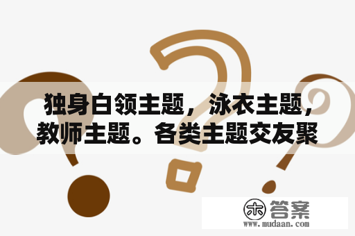 独身白领主题,泳衣主题,教师主题。各类主题交友聚会 独身白领主题,泳衣主题,教师主题。各类主题交友聚会