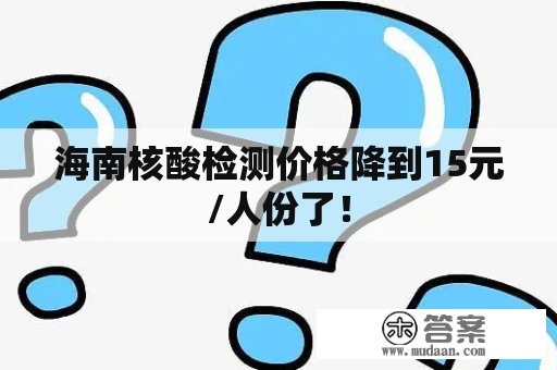 海南核酸检测价格降到15元/人份了！