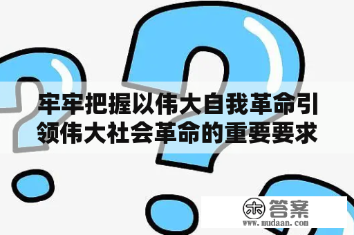 牢牢把握以伟大自我革命引领伟大社会革命的重要要求