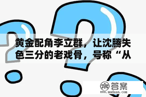 黄金配角李立群，让沈腾失色三分的老戏骨，号称“从不NG”