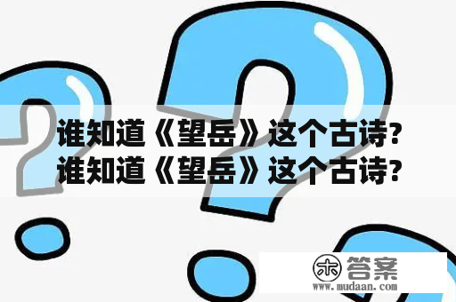 谁知道《望岳》这个古诗?谁知道《望岳》这个古诗?谁知道《望岳》这个古诗?谁知道《...