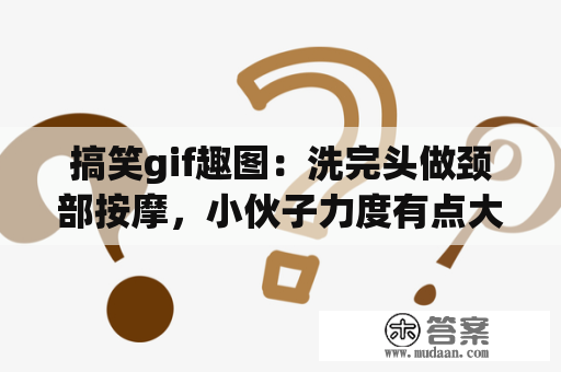 搞笑gif趣图：洗完头做颈部按摩，小伙子力度有点大