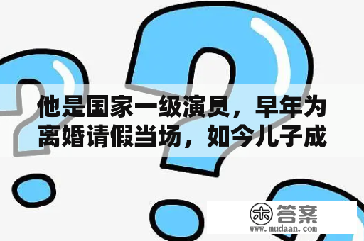 他是国家一级演员，早年为离婚请假当场，如今儿子成名不靠爹