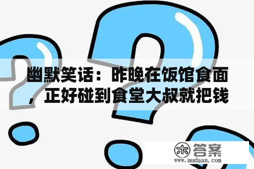 幽默笑话：昨晚在饭馆食面，正好碰到食堂大叔就把钱一起付了