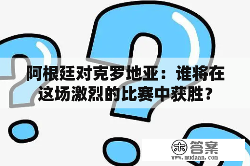 阿根廷对克罗地亚：谁将在这场激烈的比赛中获胜？