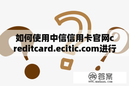 如何使用中信信用卡官网creditcard.ecitic.com进行信用卡管理？