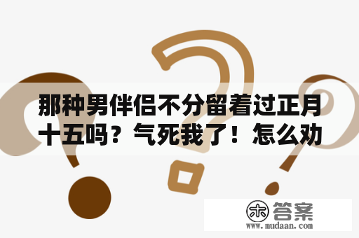 那种男伴侣不分留着过正月十五吗？气死我了！怎么劝我闺蜜分手！！