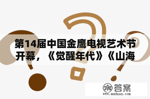 第14届中国金鹰电视艺术节开幕，《觉醒年代》《山海情》等热播剧剧组齐聚