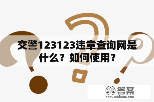 交警123123违章查询网是什么？如何使用？