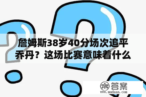 詹姆斯38岁40分场次追平乔丹？这场比赛意味着什么？