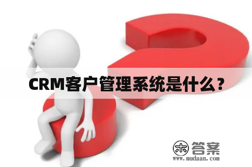 CRM客户管理系统是什么？