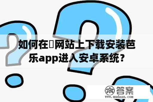 如何在汅网站上下载安装芭乐app进入安卓系统？