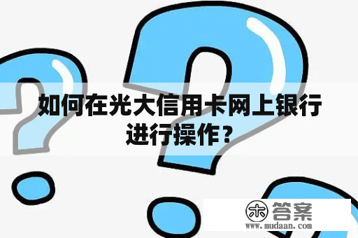 如何在光大信用卡网上银行进行操作？