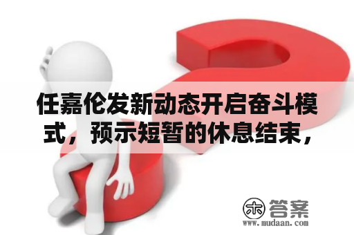 任嘉伦发新动态开启奋斗模式，预示短暂的休息结束，将录制新综艺