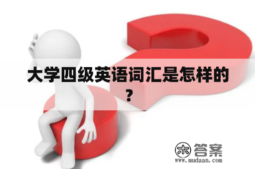 大学四级英语词汇是怎样的？