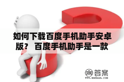 如何下载百度手机助手安卓版？ 百度手机助手是一款非常实用的手机应用市场，提供了数万款应用程序供用户下载。如果您想要下载百度手机助手安卓版，可以按照以下步骤进行操作。