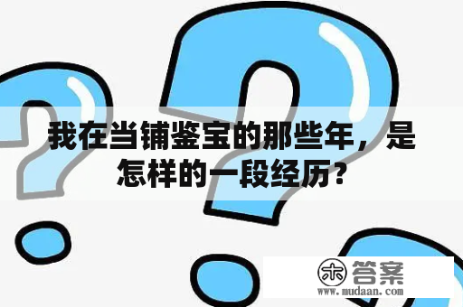 我在当铺鉴宝的那些年，是怎样的一段经历？