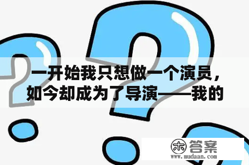 一开始我只想做一个演员，如今却成为了导演——我的职业转变之路