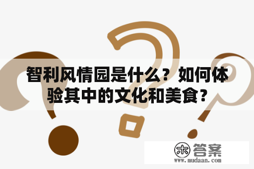 智利风情园是什么？如何体验其中的文化和美食？