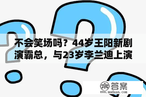 不会笑场吗？44岁王阳新剧演霸总，与23岁李兰迪上演“老少恋”