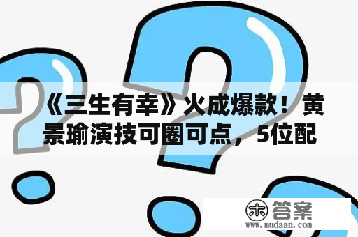 《三生有幸》火成爆款！黄景瑜演技可圈可点，5位配角太夺眼