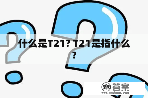 什么是T21? T21是指什么?