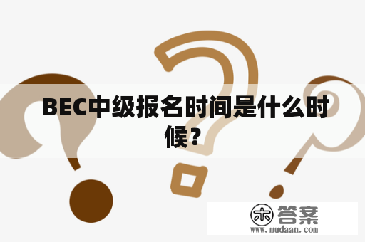  BEC中级报名时间是什么时候？