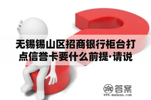 无锡锡山区招商银行柜台打点信誉卡要什么前提·请说详尽点 再介绍几家门褴低点好办信誉卡的银行！！！