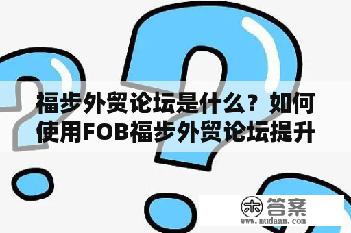 福步外贸论坛是什么？如何使用FOB福步外贸论坛提升自己的外贸能力？