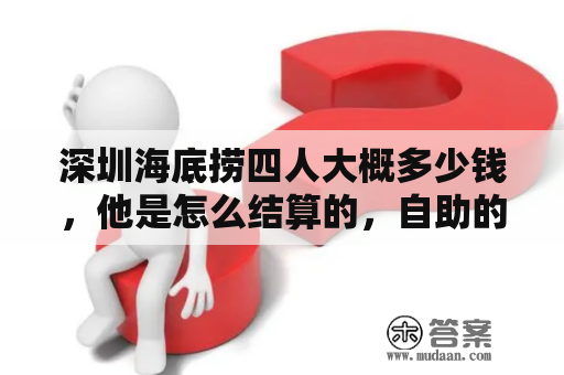 深圳海底捞四人大概多少钱，他是怎么结算的，自助的还是点餐那种？