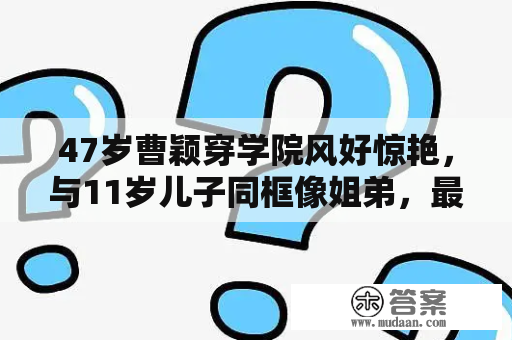 47岁曹颖穿学院风好惊艳，与11岁儿子同框像姐弟，最红时嫁人生娃