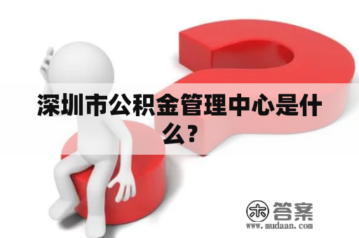 深圳市公积金管理中心是什么？