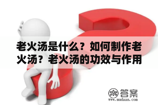 老火汤是什么？如何制作老火汤？老火汤的功效与作用是什么？