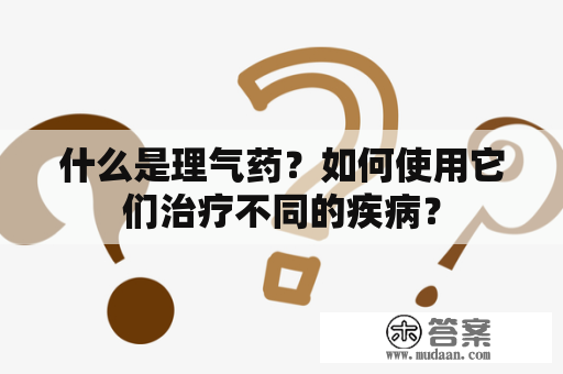 什么是理气药？如何使用它们治疗不同的疾病？