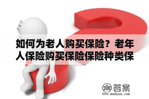 如何为老人购买保险？老年人保险购买保险保险种类保险需求保险公司选择