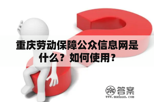 重庆劳动保障公众信息网是什么？如何使用？