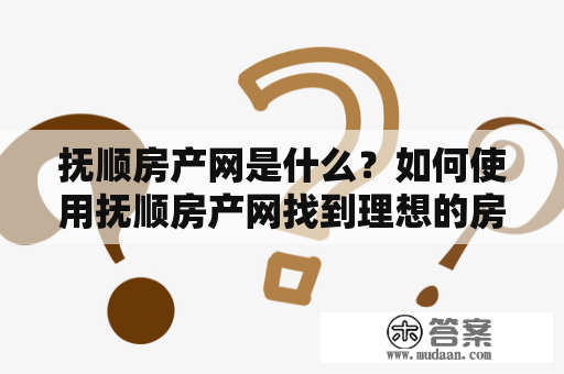 抚顺房产网是什么？如何使用抚顺房产网找到理想的房产？